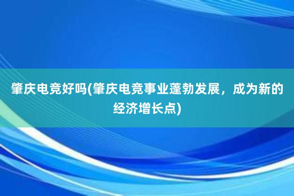 肇庆电竞好吗(肇庆电竞事业蓬勃发展，成为新的经济增长点)