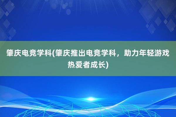 肇庆电竞学科(肇庆推出电竞学科，助力年轻游戏热爱者成长)