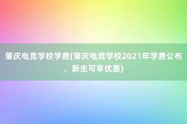 肇庆电竞学校学费(肇庆电竞学校2021年学费公布，新生可享优惠)