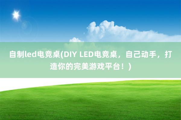 自制led电竞桌(DIY LED电竞桌，自己动手，打造你的完美游戏平台！)