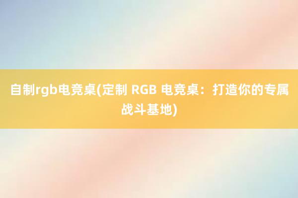 自制rgb电竞桌(定制 RGB 电竞桌：打造你的专属战斗基地)