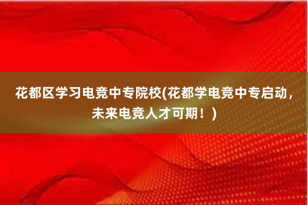 花都区学习电竞中专院校(花都学电竞中专启动，未来电竞人才可期！)