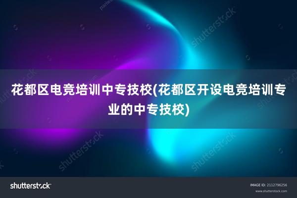 花都区电竞培训中专技校(花都区开设电竞培训专业的中专技校)