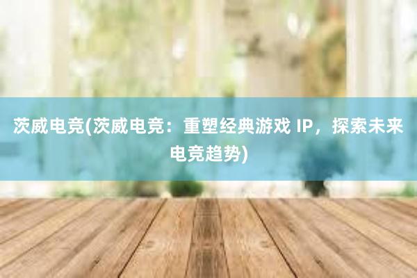 茨威电竞(茨威电竞：重塑经典游戏 IP，探索未来电竞趋势)