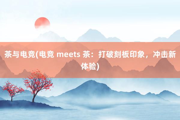 茶与电竞(电竞 meets 茶：打破刻板印象，冲击新体验)