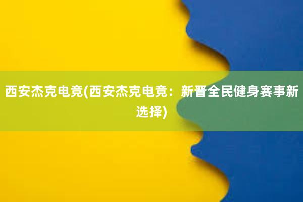 西安杰克电竞(西安杰克电竞：新晋全民健身赛事新选择)