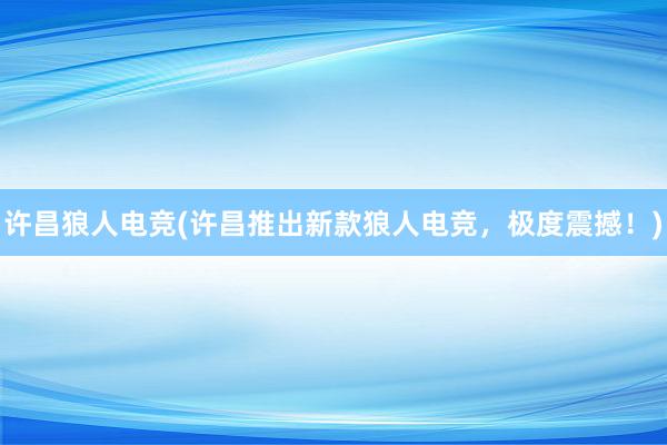 许昌狼人电竞(许昌推出新款狼人电竞，极度震撼！)