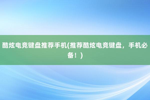 酷炫电竞键盘推荐手机(推荐酷炫电竞键盘，手机必备！)