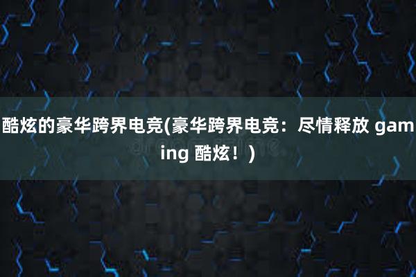 酷炫的豪华跨界电竞(豪华跨界电竞：尽情释放 gaming 酷炫！)