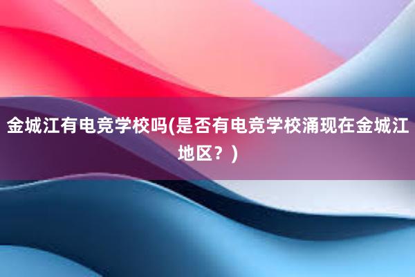 金城江有电竞学校吗(是否有电竞学校涌现在金城江地区？)