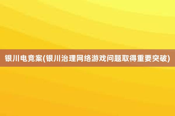 银川电竞案(银川治理网络游戏问题取得重要突破)