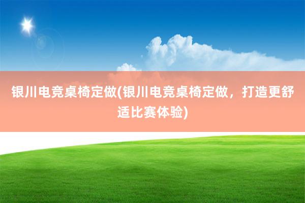 银川电竞桌椅定做(银川电竞桌椅定做，打造更舒适比赛体验)