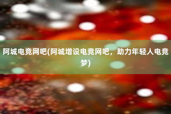 阿城电竞网吧(阿城增设电竞网吧，助力年轻人电竞梦)