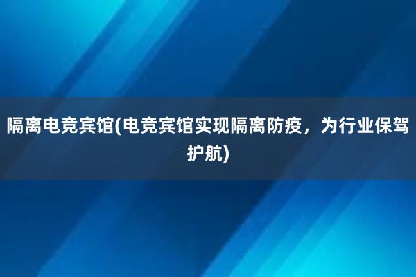 隔离电竞宾馆(电竞宾馆实现隔离防疫，为行业保驾护航)