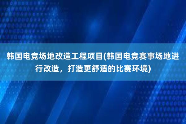 韩国电竞场地改造工程项目(韩国电竞赛事场地进行改造，打造更舒适的比赛环境)