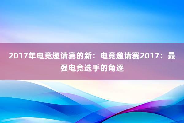 2017年电竞邀请赛的新：电竞邀请赛2017：最强电竞选手的角逐