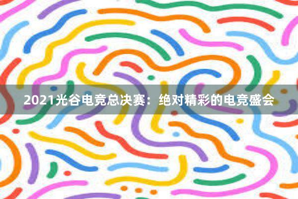 2021光谷电竞总决赛：绝对精彩的电竞盛会