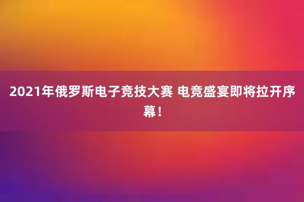 2021年俄罗斯电子竞技大赛 电竞盛宴即将拉开序幕！