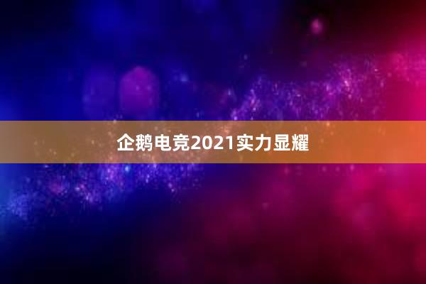 企鹅电竞2021实力显耀