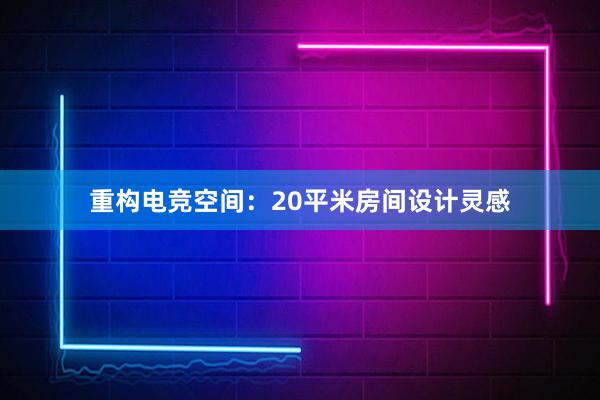 重构电竞空间：20平米房间设计灵感