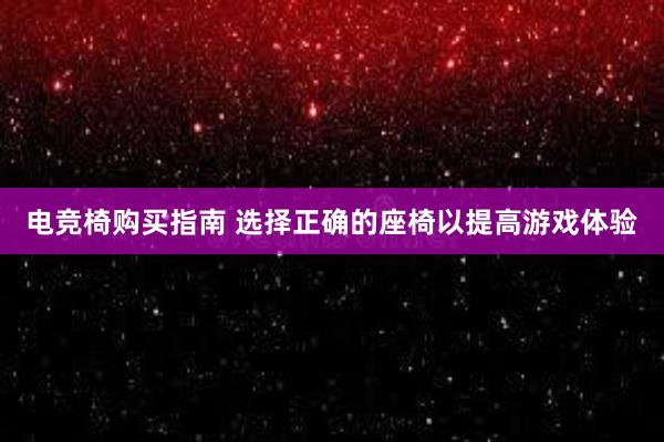 电竞椅购买指南 选择正确的座椅以提高游戏体验