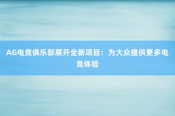 AG电竞俱乐部展开全新项目：为大众提供更多电竞体验