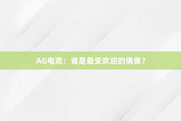 AG电竞：谁是最受欢迎的偶像？