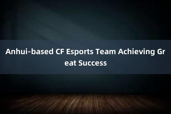 Anhui-based CF Esports Team Achieving Great Success