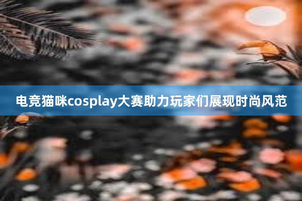 电竞猫咪cosplay大赛助力玩家们展现时尚风范