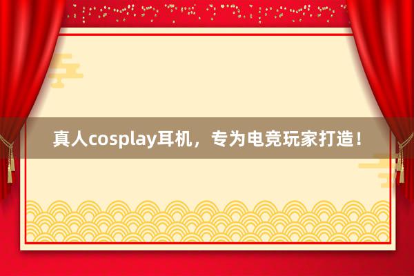 真人cosplay耳机，专为电竞玩家打造！