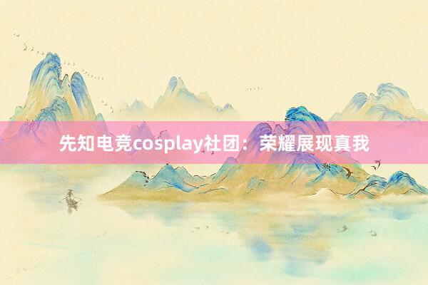 先知电竞cosplay社团：荣耀展现真我