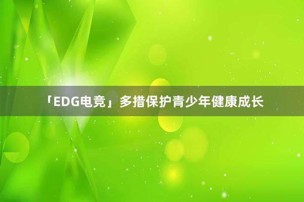 「EDG电竞」多措保护青少年健康成长