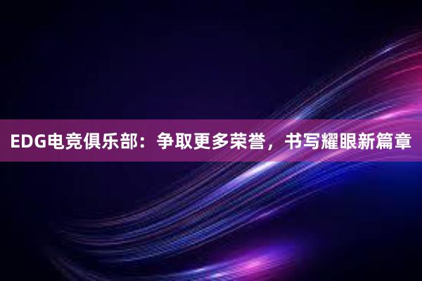 EDG电竞俱乐部：争取更多荣誉，书写耀眼新篇章