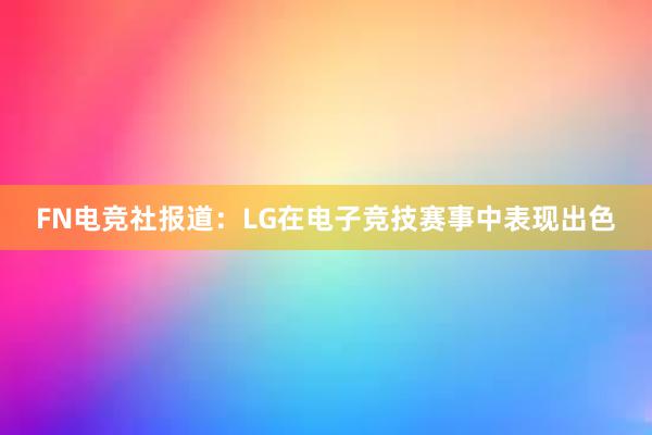 FN电竞社报道：LG在电子竞技赛事中表现出色