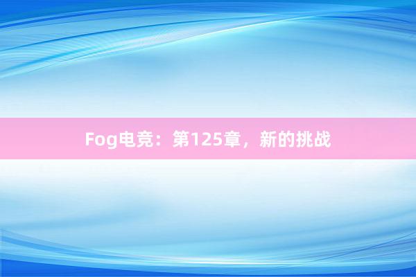 Fog电竞：第125章，新的挑战