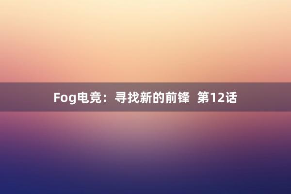 Fog电竞：寻找新的前锋  第12话