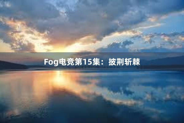 Fog电竞第15集：披荆斩棘