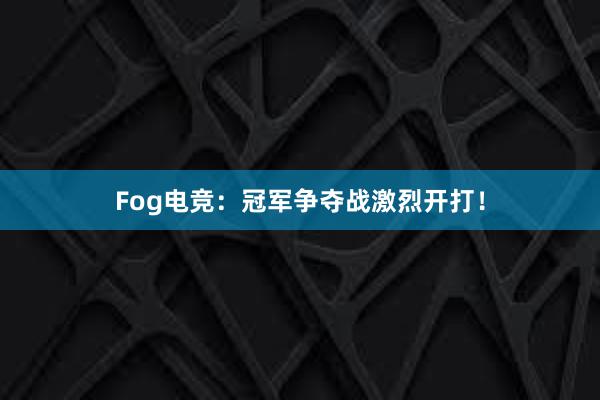 Fog电竞：冠军争夺战激烈开打！