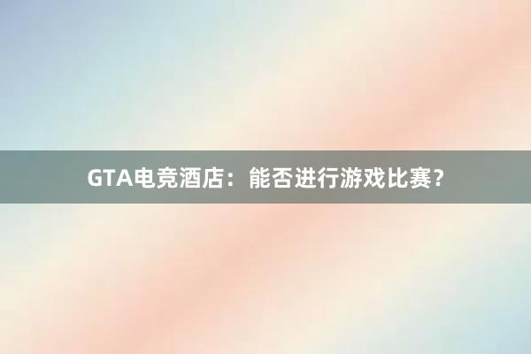 GTA电竞酒店：能否进行游戏比赛？