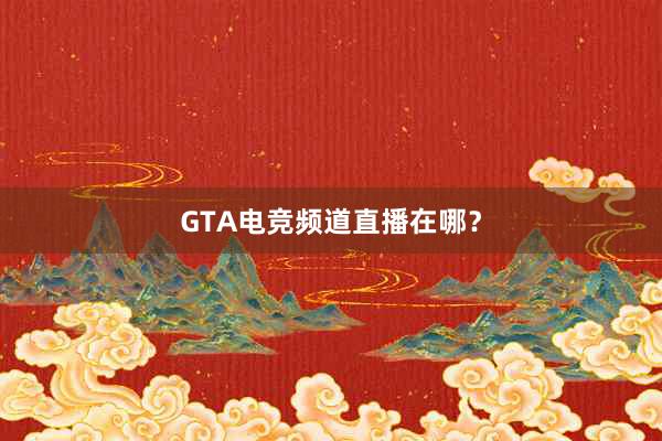 GTA电竞频道直播在哪？