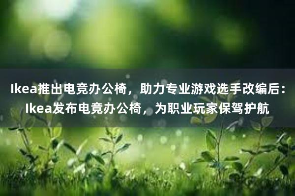 Ikea推出电竞办公椅，助力专业游戏选手改编后：Ikea发布电竞办公椅，为职业玩家保驾护航