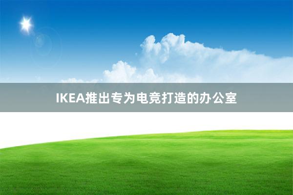 IKEA推出专为电竞打造的办公室