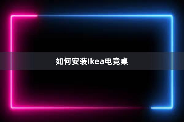 如何安装Ikea电竞桌