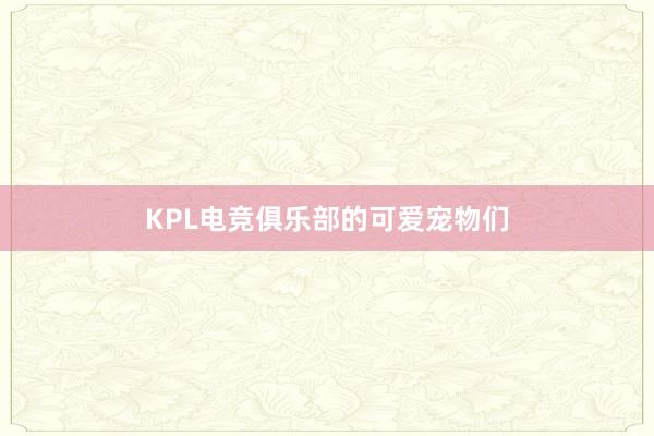 KPL电竞俱乐部的可爱宠物们