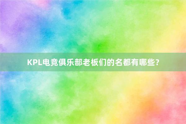 KPL电竞俱乐部老板们的名都有哪些？