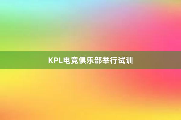 KPL电竞俱乐部举行试训