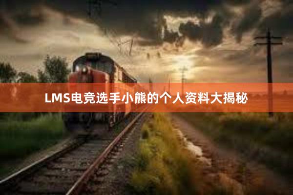 LMS电竞选手小熊的个人资料大揭秘