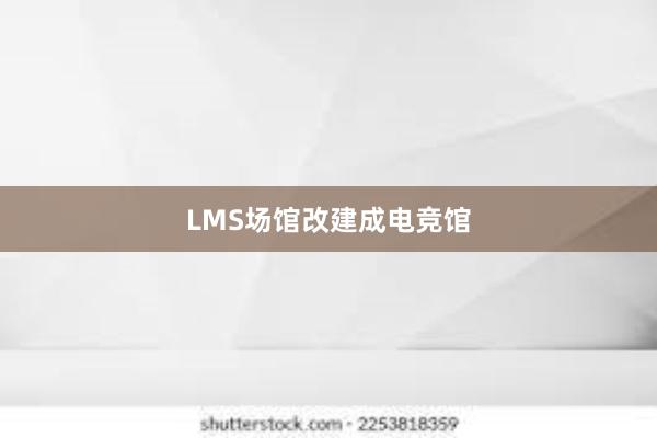 LMS场馆改建成电竞馆