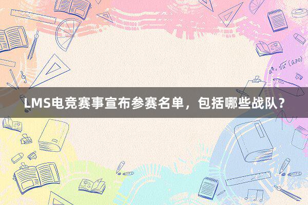 LMS电竞赛事宣布参赛名单，包括哪些战队？