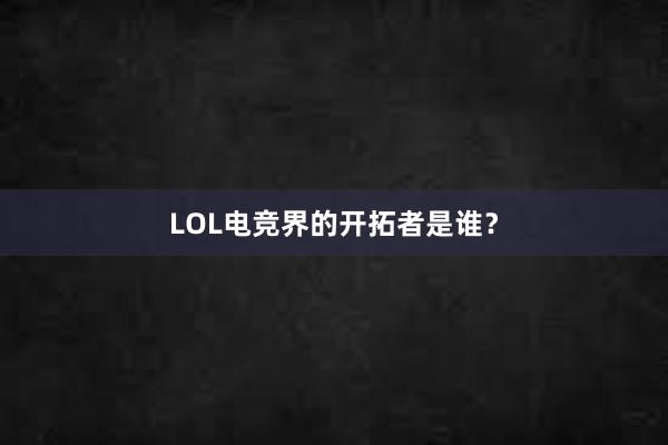 LOL电竞界的开拓者是谁？